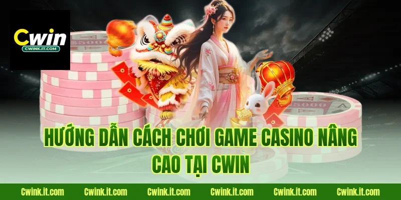 Hướng dẫn cách chơi game casino nâng cao tại Cwin